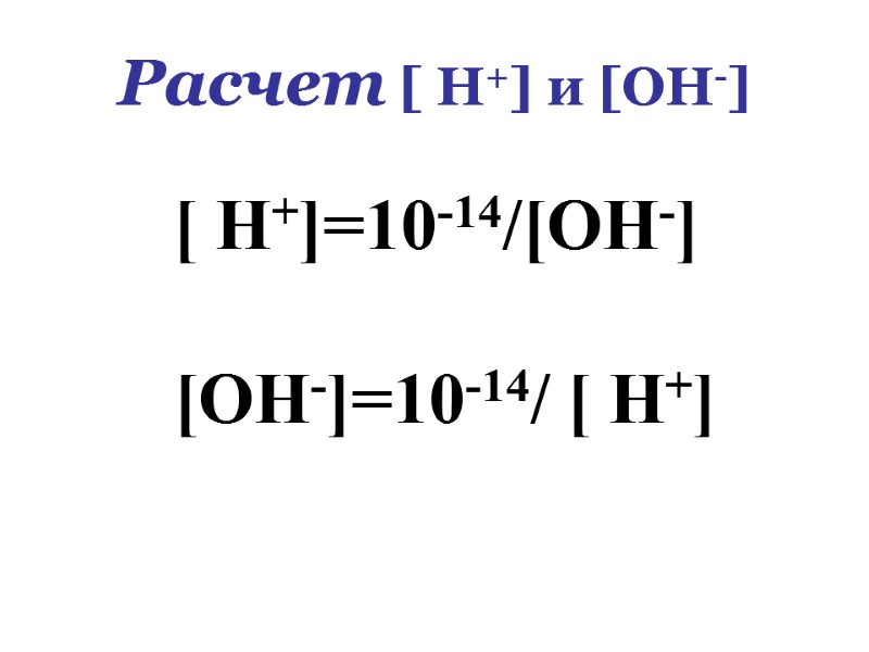 Расчет [ Н+] и [ОН-] [ Н+]=10-14/[ОН-]    [ОН-]=10-14/ [ Н+]